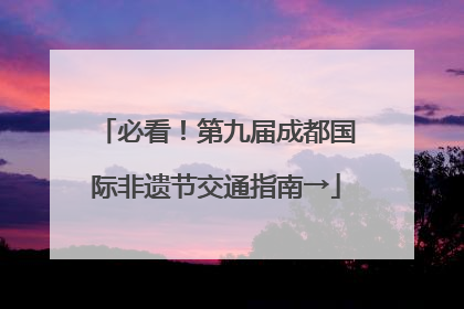 必看！第九届成都国际非遗节交通指南→